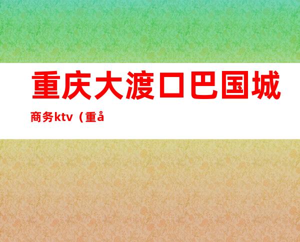 重庆大渡口巴国城商务ktv(重庆大渡口区巴国城)