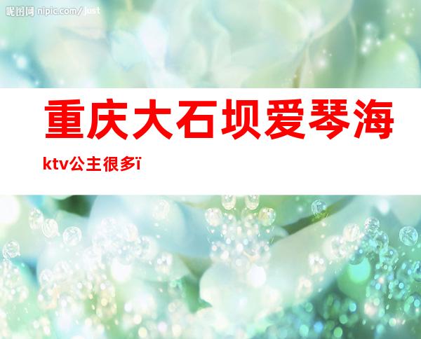 重庆大石坝爱琴海ktv公主很多（）
