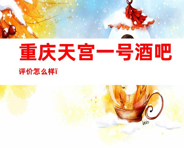 重庆天宫一号酒吧评价怎么样，重庆酒吧满足你