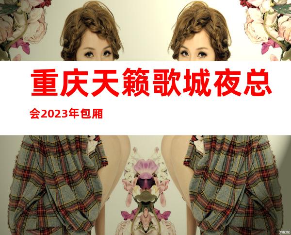 重庆天籁歌城夜总会2023年包厢预订真实价格