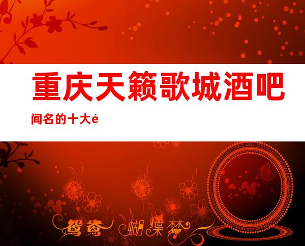 重庆天籁歌城酒吧闻名的十大酒吧物超所值