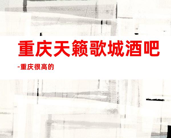 重庆天籁歌城酒吧-重庆很高的驰名商务休闲酒吧