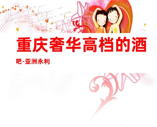 重庆奢华高档的酒吧-亚洲永利会酒吧富豪专属酒吧!