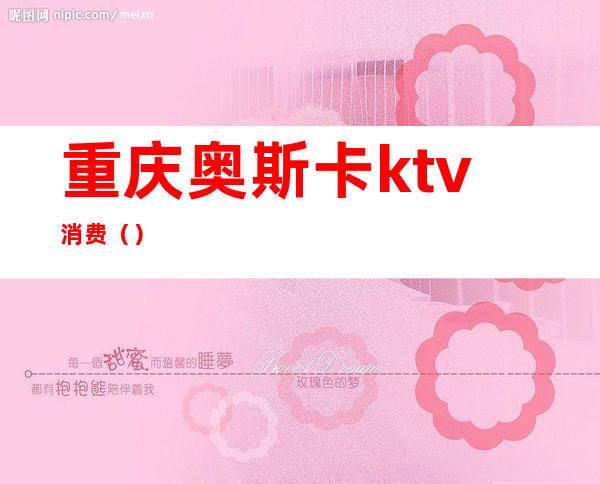 重庆奥斯卡ktv消费（）