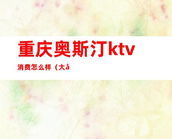 重庆奥斯汀ktv消费怎么样（大坪奥斯汀ktv收费标准）