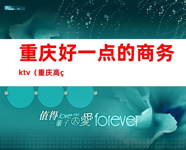 重庆好一点的商务ktv(重庆高端商务)