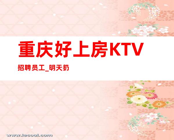 重庆好上房KTV招聘员工_明天扔在你的手里