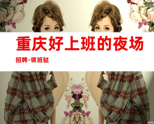 重庆好上班的夜场招聘-领班驻场长期直聘