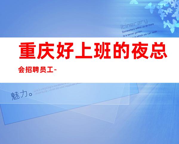 重庆好上班的夜总会招聘员工-内容真实长期招人