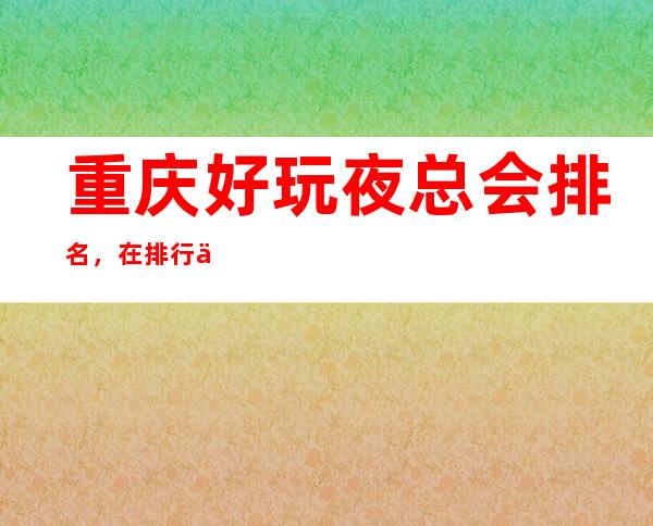 重庆好玩夜总会排名，在排行上找重庆十分精彩的去处