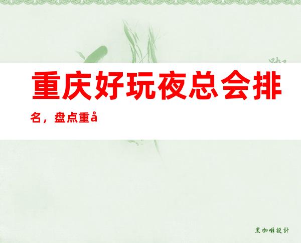 重庆好玩夜总会排名,盘点重庆那些更高夜总会去处