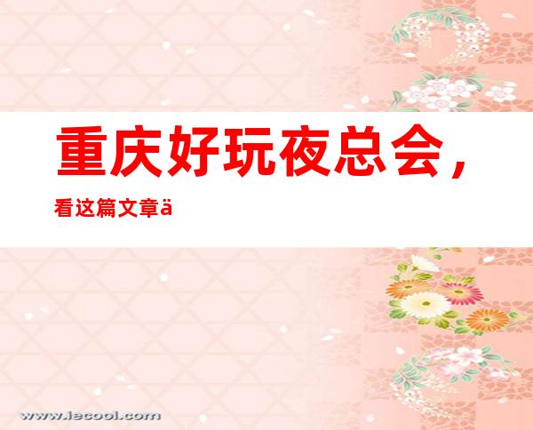 重庆好玩夜总会，看这篇文章了解深藏不露之地