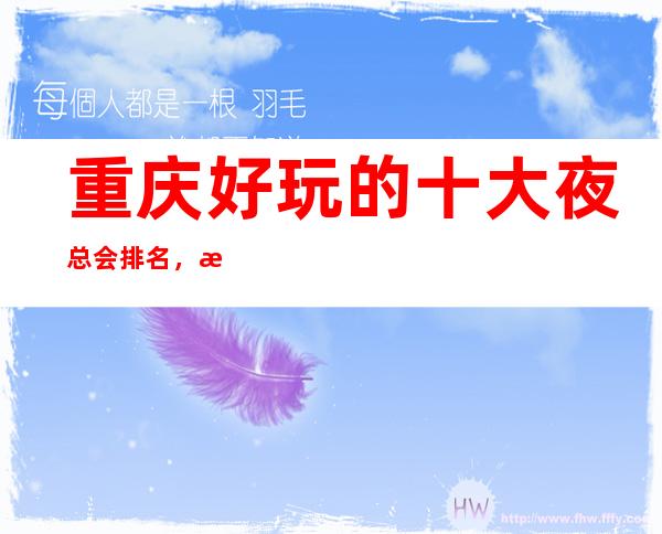 重庆好玩的十大夜总会排名,最让人乐不思蜀的商务KTV