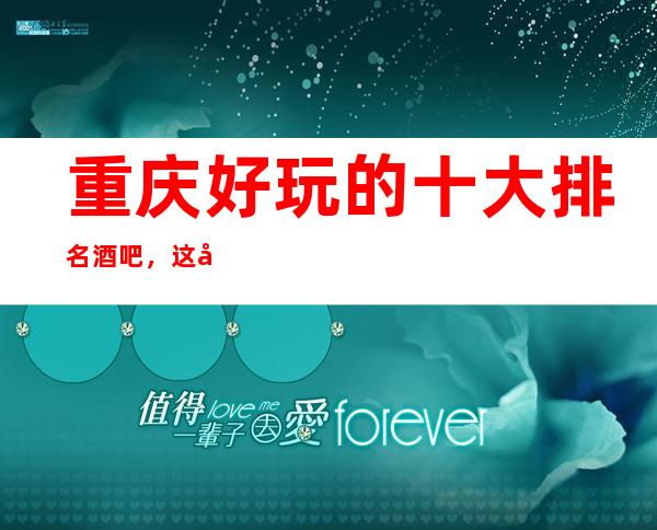 重庆好玩的十大排名酒吧，这几家酒吧颜子让你意想不到