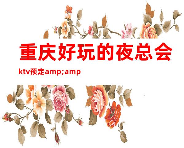 重庆好玩的夜总会ktv预定&2023更火爆好玩的夜总会