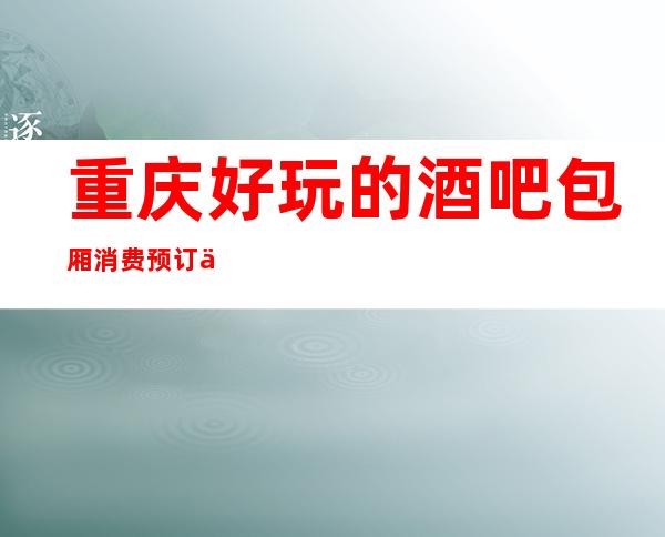 重庆好玩的酒吧包厢消费预订介绍情况详情！快来看看吧！