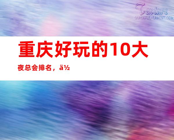 重庆好玩的10大夜总会排名,你耍过几家