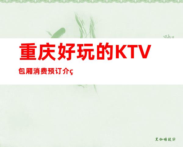 重庆好玩的KTV包厢消费预订介绍情况详情！快来看看吧！