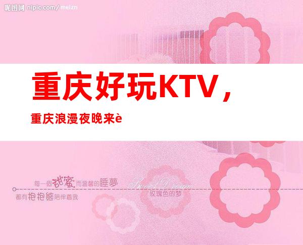 重庆好玩KTV，重庆浪漫夜晚来这里打造介绍几家好耍KTV