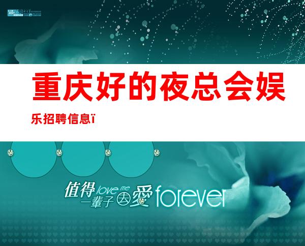 重庆好的夜总会娱乐招聘信息,认真负责欢迎加入
