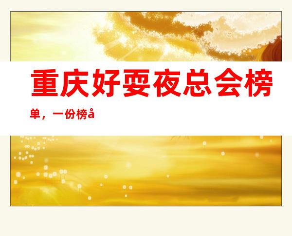 重庆好耍夜总会榜单，一份榜单快速助你完成好玩初心攻略