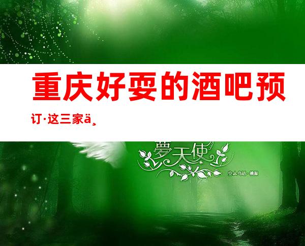 重庆好耍的酒吧预订·这三家中端小酒吧好玩消费低
