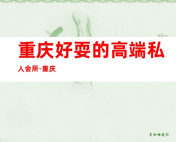 重庆好耍的高端私人会所-重庆夜店哪里好玩