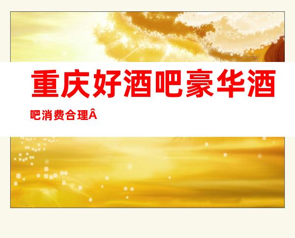 重庆好酒吧豪华酒吧消费合理·玩三大牌酒吧攻略指南