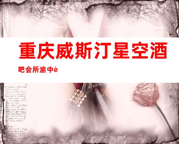 重庆威斯汀星空酒吧会所渝中解放碑最豪华更高酒吧
