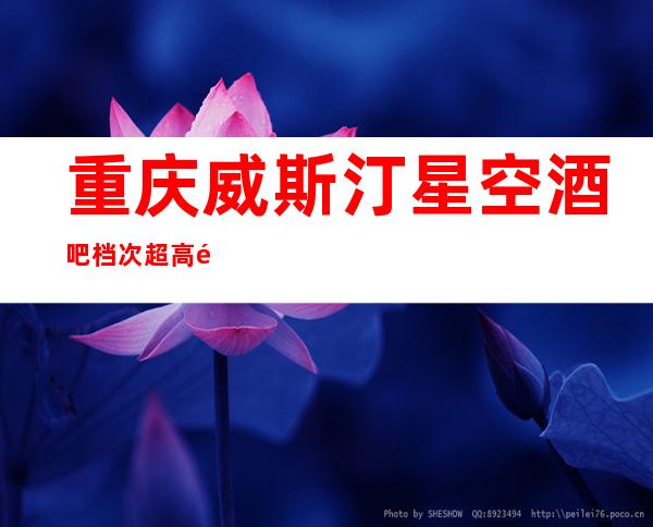 重庆威斯汀星空酒吧档次超高酒吧玩过不后悔!