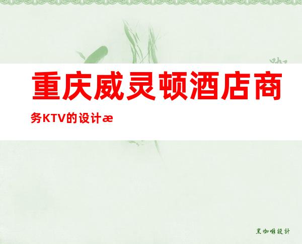 重庆威灵顿酒店商务KTV的设计新颖别致，态度超好!