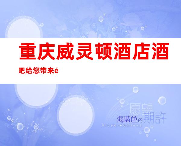 重庆威灵顿酒店酒吧给您带来酒吧新体验
