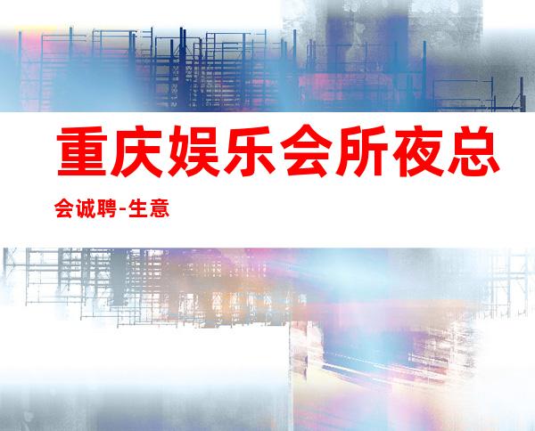 重庆娱乐会所夜总会诚聘-生意火爆
