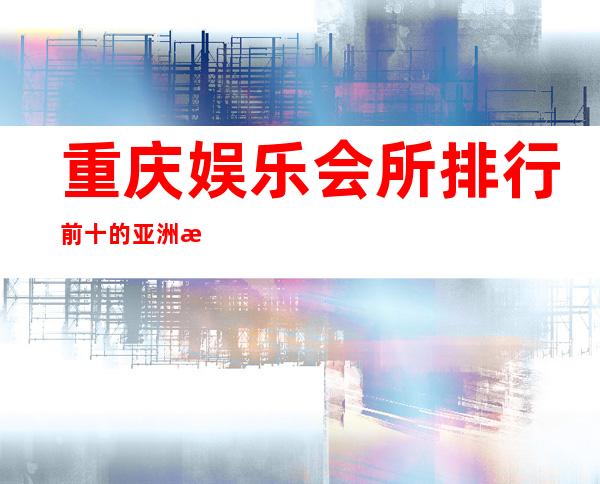 重庆娱乐会所排行前十的亚洲永利会KTV以及消费