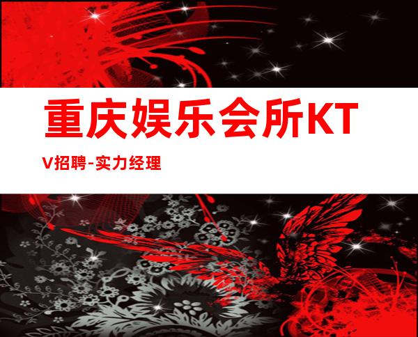重庆娱乐会所KTV招聘- 实力经理夜总会联盟自家女孩二班多