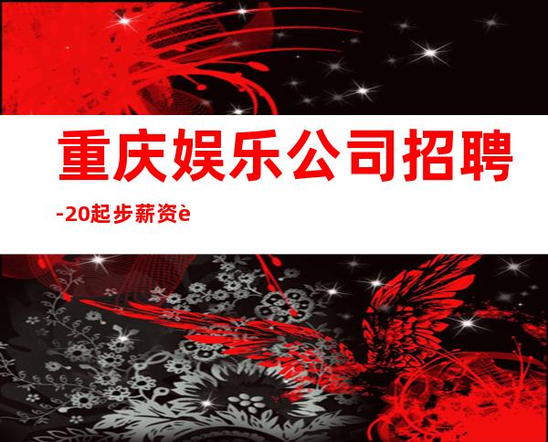 重庆娱乐公司招聘-20起步薪资财富梦想都有欢迎加入