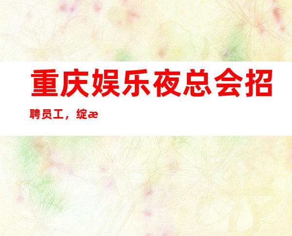 重庆娱乐夜总会招聘员工，绽放成功之花