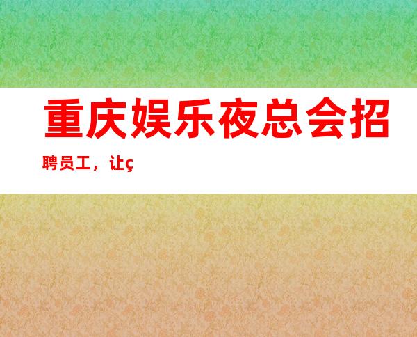 重庆娱乐夜总会招聘员工，让美梦成真