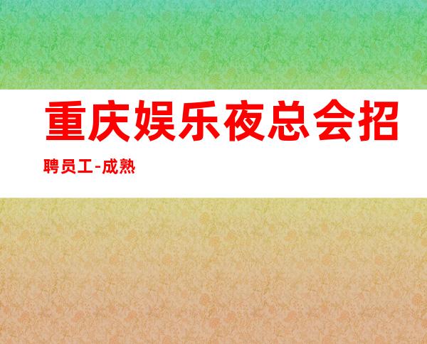 重庆娱乐夜总会招聘员工-成熟实力团队