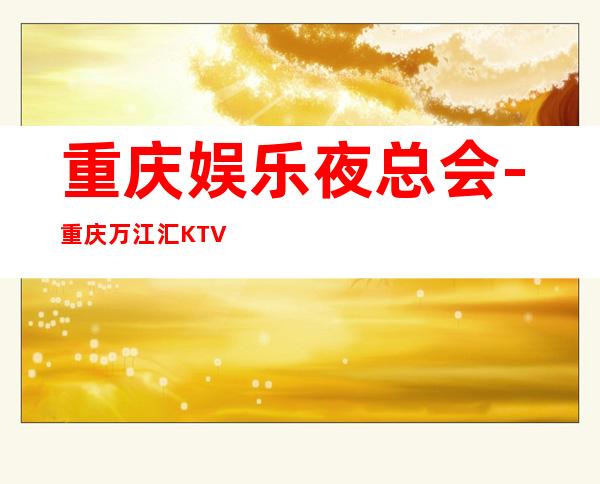 重庆娱乐夜总会-重庆万江汇KTV消费价格怎么样?