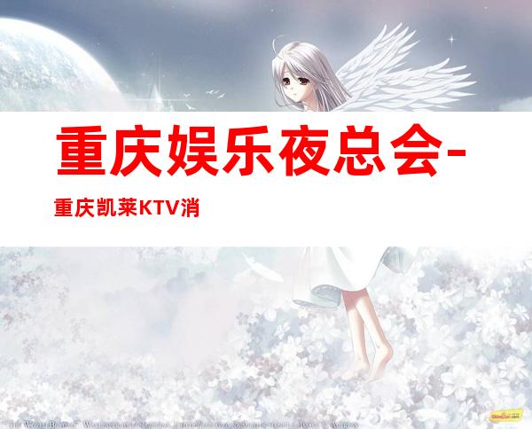 重庆娱乐夜总会-重庆凯莱KTV消费价格怎么样?