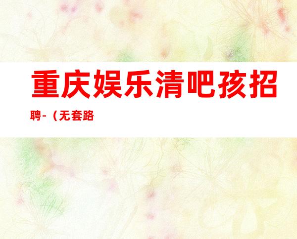 重庆娱乐清吧孩招聘-（无套路直招起）