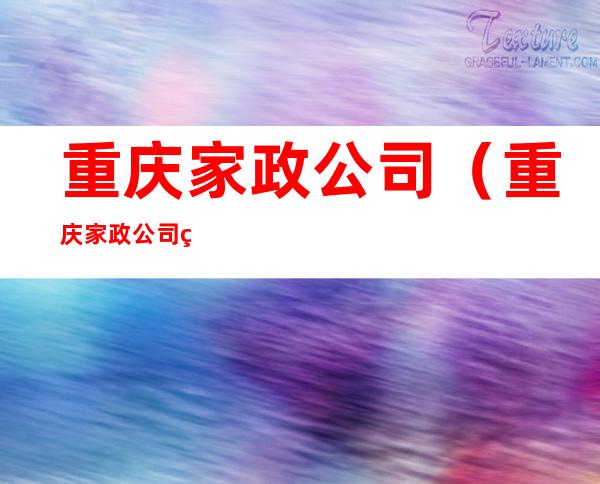 重庆家政公司（重庆家政公司电话号码）