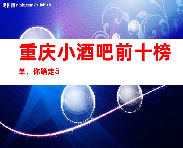 重庆小酒吧前十榜单，你确定不来试一试？