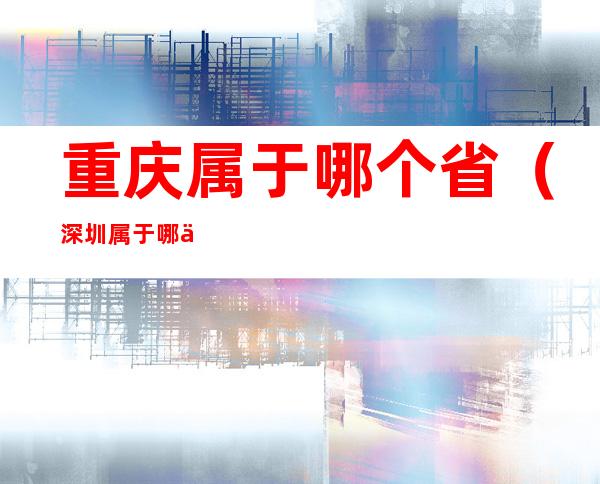 重庆属于哪个省(深圳属于哪个省)