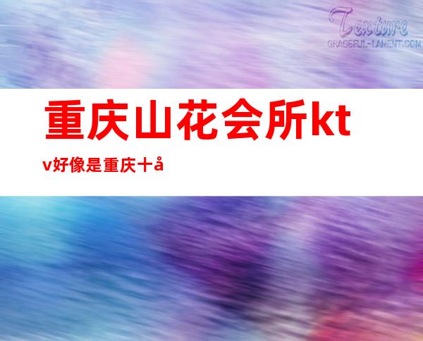 重庆山花会所ktv好像是重庆十大高档夜总会排名之首