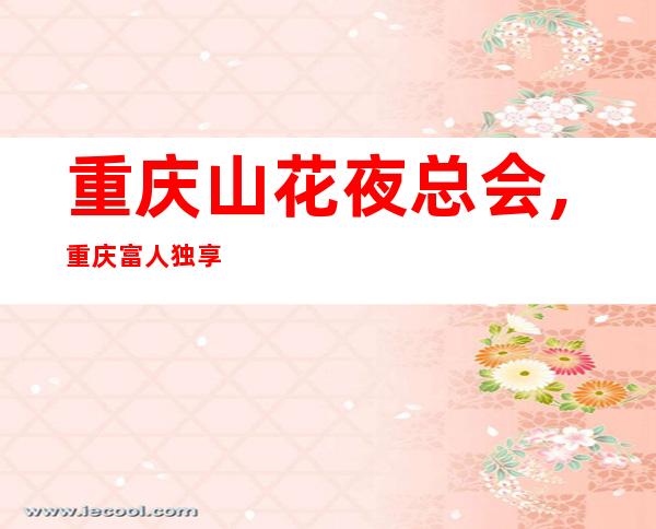 重庆山花夜总会,重庆富人独享夜总会之一