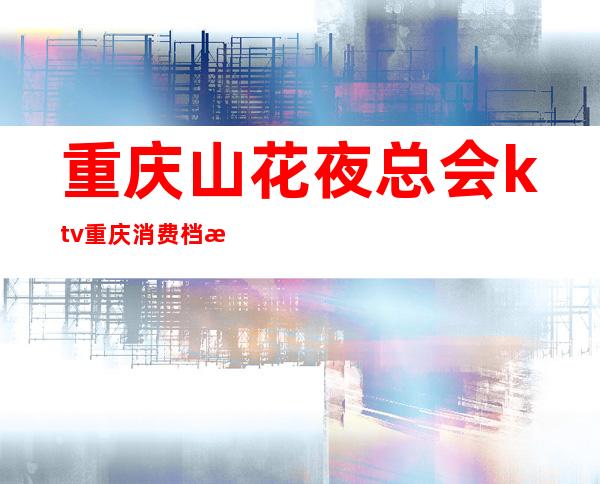 重庆山花夜总会ktv重庆消费档次高的商务KTV夜总会预订