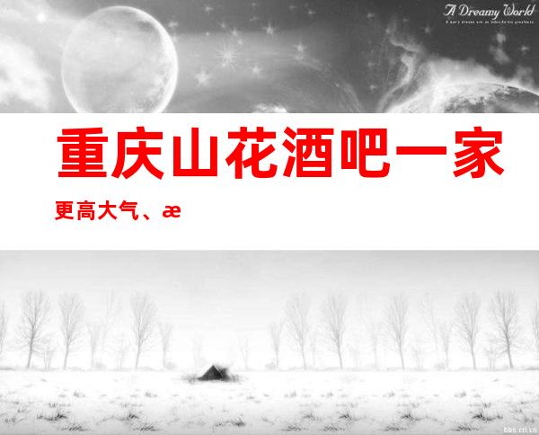 重庆山花酒吧一家更高大气、消费实惠的星酒吧
