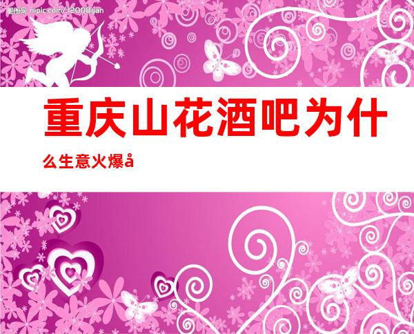 重庆山花酒吧为什么生意火爆十大更高酒吧排行榜一览